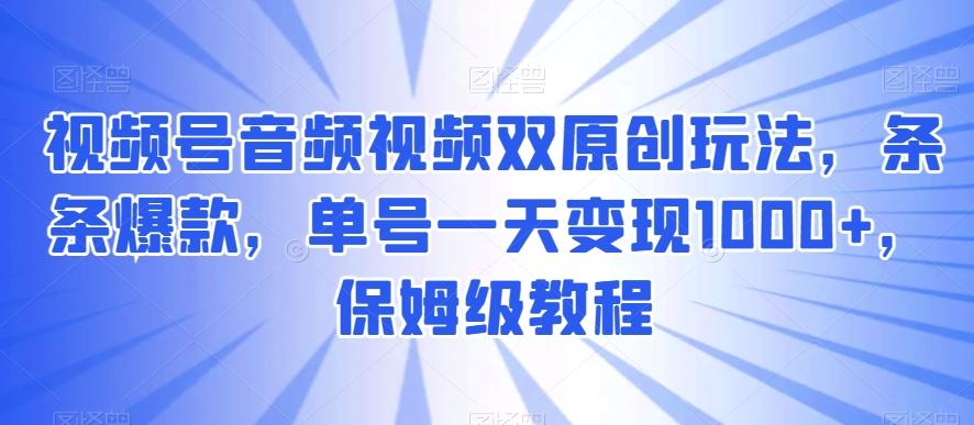 视频号音频视频双原创玩法，条条爆款，单号一天变现1000+，保姆级教程【揭秘】-小艾网创