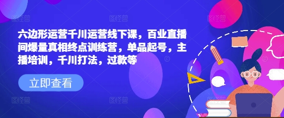 六边形运营千川运营线下课，百业直播间爆量真相终点训练营，单品起号，主播培训，千川打法，过款等-小艾网创