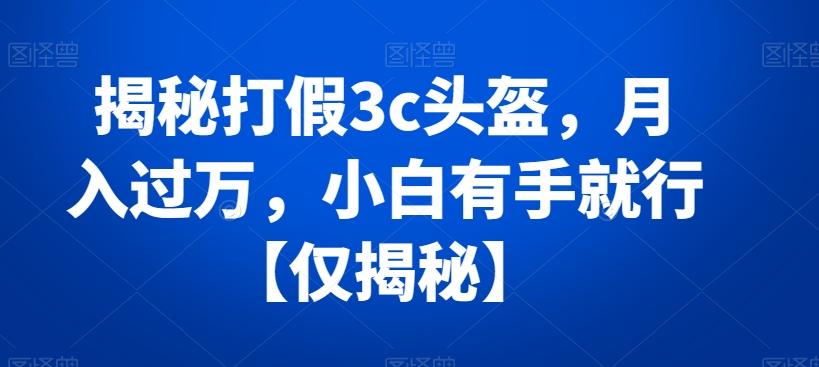揭秘打假3c头盔，月入过万，小白有手就行【仅揭秘】-小艾网创