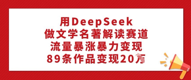 用DeepSeek做文学名著解读赛道，流量暴涨暴力变现，89条作品变现20W-小艾网创