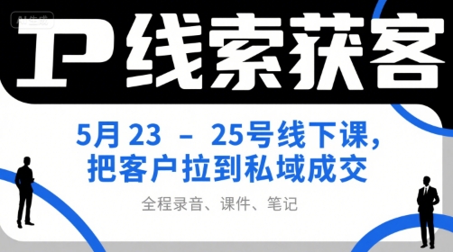 IP线索获客5月23-25号线下课，把客户拉到私域成交(录音+课件+笔记)-小艾网创