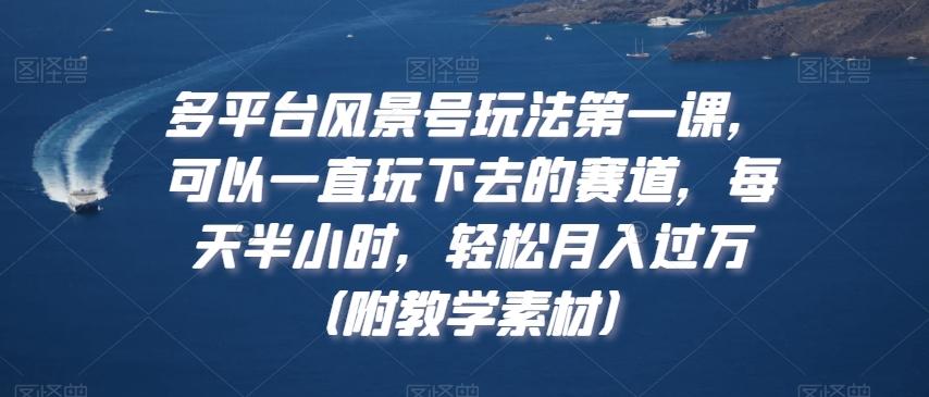 多平台风景号玩法第一课，可以一直玩下去的赛道，每天半小时，轻松月入过万（附教学素材）【揭秘】-小艾网创