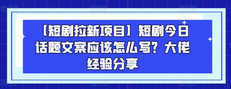 【短剧拉新项目】短剧今日话题文案应该怎么写？大佬经验分享-小艾网创