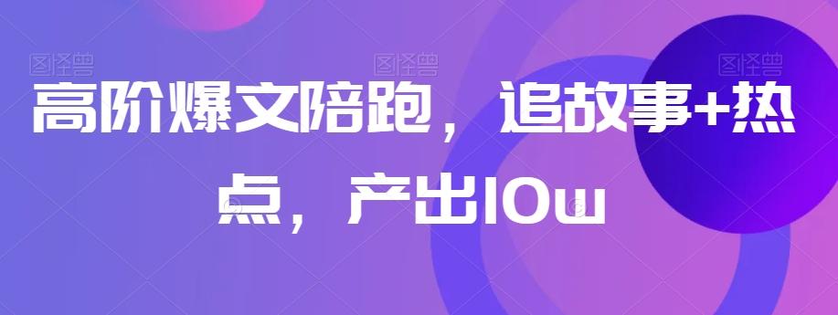 高阶爆文陪跑，追故事+热点，产出10w+-小艾网创