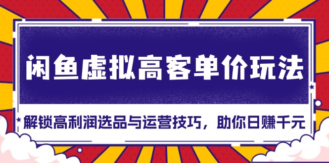 闲鱼虚拟高客单价玩法：解锁高利润选品与运营技巧，助你日赚千元！-小艾网创