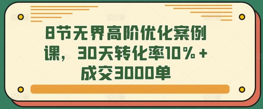 8节无界高阶优化案例课，30天转化率10%+成交3000单-小艾网创