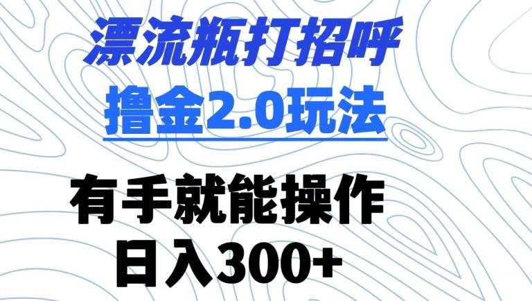 漂流瓶打招呼撸金2.0玩法，有手就能做，日入300+【揭秘】-小艾网创