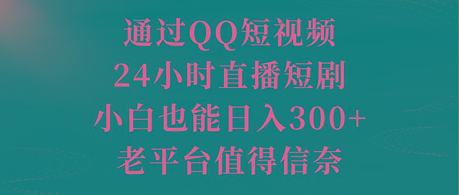 通过QQ短视频、24小时直播短剧，小白也能日入300+，老平台值得信奈-小艾网创