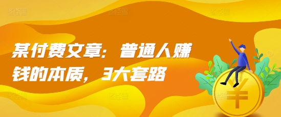 某付费文章：普通人赚钱的本质，3大套路-小艾网创