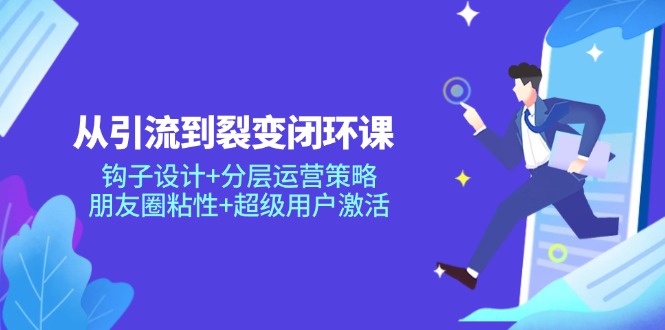 从引流到裂变闭环课：钩子设计+分层运营策略，朋友圈粘性+超级用户激活-副业网创