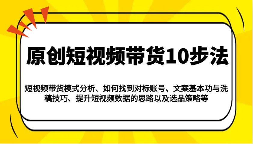 原创短视频带货10步法：模式分析/对标账号/文案与洗稿/提升数据/以及选品策略等-小艾网创