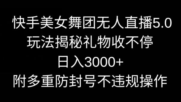 快手美女舞团无人直播5.0玩法，礼物收不停，日入3000+，内附多重防封号不违规操作【揭秘】-小艾网创