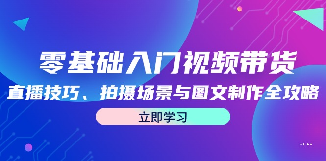 零基础入门视频带货：直播技巧、拍摄场景与图文制作全攻略-小艾网创