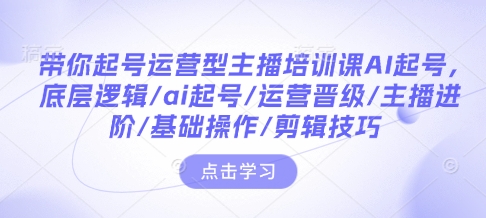 带你起号运营型主播培训课AI起号，底层逻辑/ai起号/运营晋级/主播进阶/基础操作/剪辑技巧-小艾网创