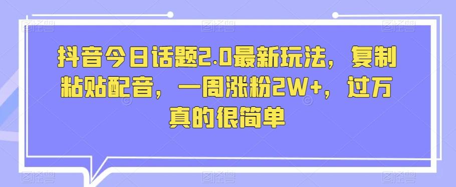抖音今日话题2.0最新玩法，复制粘贴配音，一周涨粉2W+，过万真的很简单-小艾网创