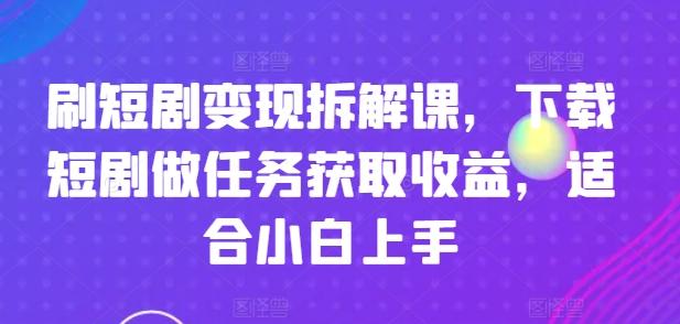 刷短剧变现拆解课，下载短剧做任务获取收益，适合小白上手-小艾网创