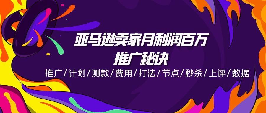 亚马逊卖家月利润百万的推广秘诀，推广/计划/测款/费用/打法/节点/秒杀…-小艾网创