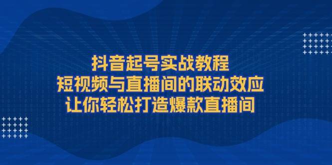 抖音起号实战教程，短视频与直播间的联动效应，让你轻松打造爆款直播间-小艾网创