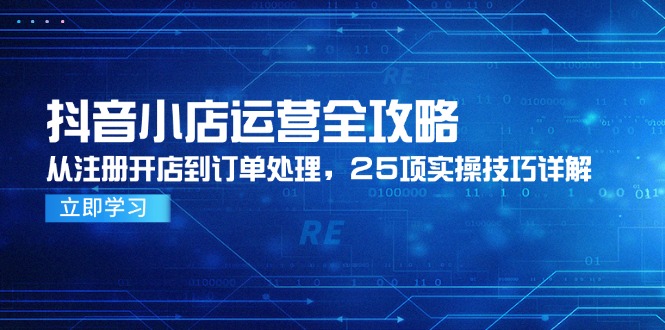 抖音小店运营全攻略，从注册开店到订单处理，25项实操技巧详解-小艾网创