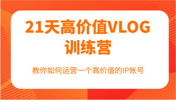 21天高价值VLOG训练营【第一期】，教你如何运营一个高价值的IP账号-小艾网创