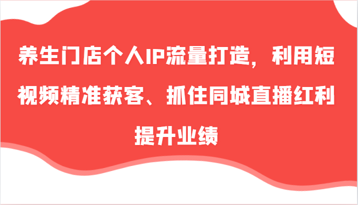 养生门店个人IP流量打造，利用短视频精准获客、抓住同城直播红利提升业绩(57节)-小艾网创