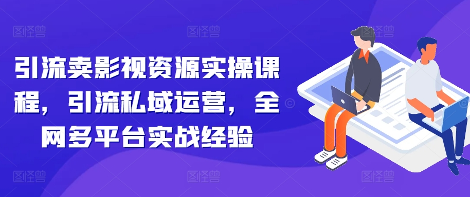 引流卖影视资源实操课程，引流私域运营，全网多平台实战经验-小艾网创