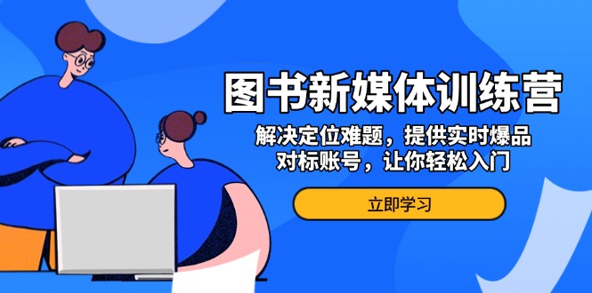 图书新媒体训练营，解决定位难题，提供实时爆品、对标账号，让你轻松入门-小艾网创