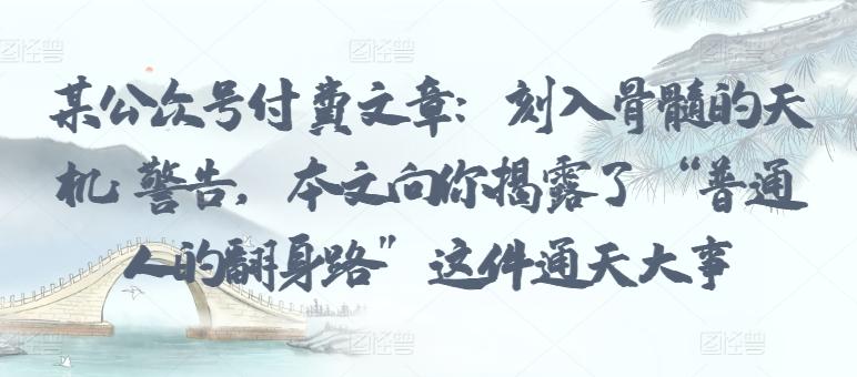 某公众号付费文章：刻入骨髓的天机: 警告，本文向你揭露了 “普通人的翻身路” 这件通天大事-小艾网创