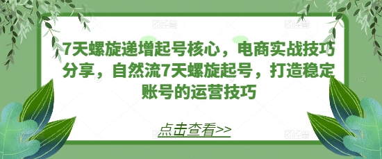 7天螺旋递增起号核心，电商实战技巧分享，自然流7天螺旋起号，打造稳定账号的运营技巧-小艾网创