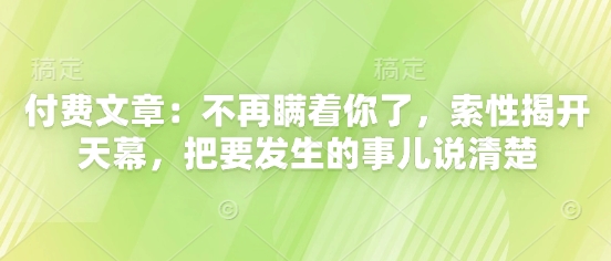 付费文章：不再瞒着你了，索性揭开天幕，把要发生的事儿说清楚-小艾网创