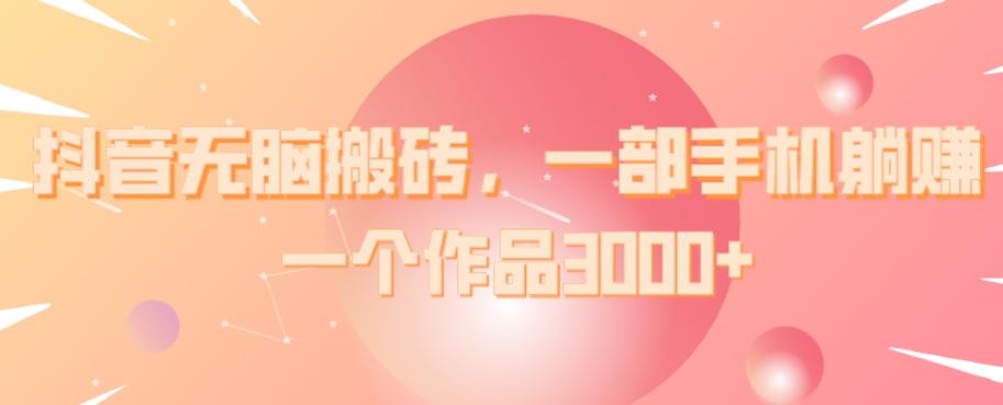 抖音无脑搬砖，一部手机躺赚，一个作品3000+-小艾网创