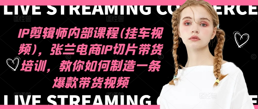 IP剪辑师内部课程(挂车视频)(更新12月)，张兰电商IP切片带货培训，教你如何制造一条爆款带货视频-小艾网创