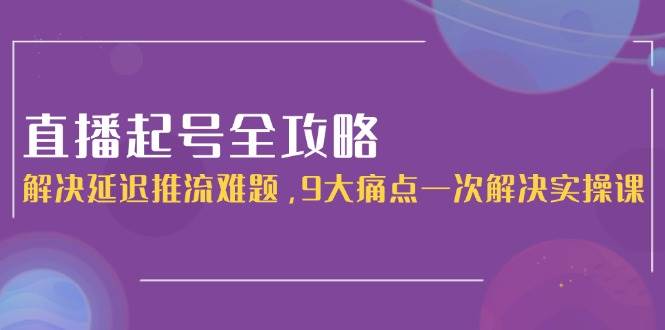 直播起号全攻略：解决延迟推流难题，9大痛点一次解决实操课-小艾网创