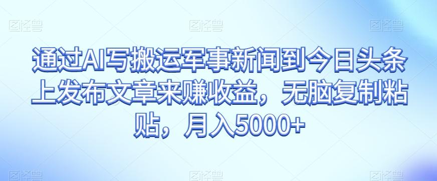 通过AI写搬运军事新闻到今日头条上发布文章来赚收益，无脑复制粘贴，月入5000+【揭秘】-小艾网创