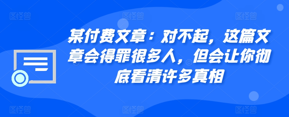 某付费文章：对不起，这篇文章会得罪很多人，但会让你彻底看清许多真相-小艾网创