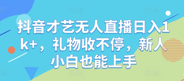 抖音才艺无人直播日入1k+，礼物收不停，新人小白也能上手【揭秘】-小艾网创