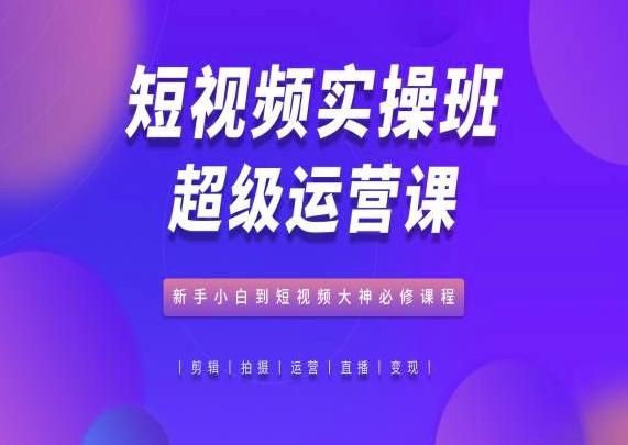 短视频实操班超级运营课，新手小白到短视频大神必修课程-小艾网创