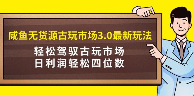 (9337期)咸鱼无货源古玩市场3.0最新玩法，轻松驾驭古玩市场，日利润轻松四位数！…-小艾网创