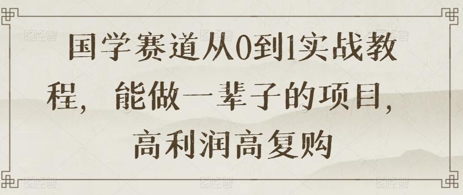国学赛道从0到1实战教程，能做一辈子的项目，高利润高复购-小艾网创