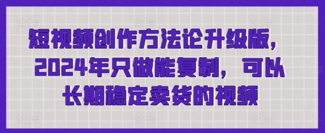 短视频创作方法论升级版，2024年只做能复制，可以长期稳定卖货的视频-小艾网创