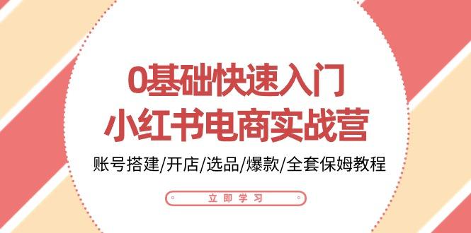 0基础快速入门-小红书电商实战营：账号搭建/开店/选品/爆款/全套保姆教程-小艾网创