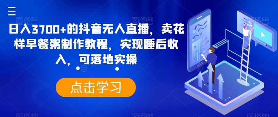 日入3700+的抖音无人直播，卖花样早餐粥制作教程，实现睡后收入，可落地实操【揭秘】-小艾网创