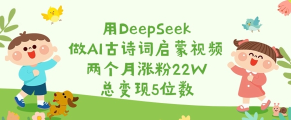 用DeepSeek做AI古诗词启蒙视频，两个月涨粉22W，总变现5位数-小艾网创