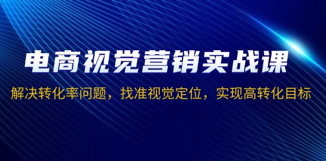 电商视觉营销实战课，解决转化率问题，找准视觉定位，实现高转化目标-小艾网创