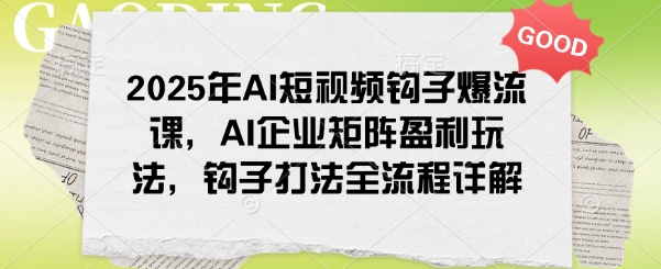 2025年AI短视频钩子爆流课，AI企业矩阵盈利玩法，钩子打法全流程详解-小艾网创