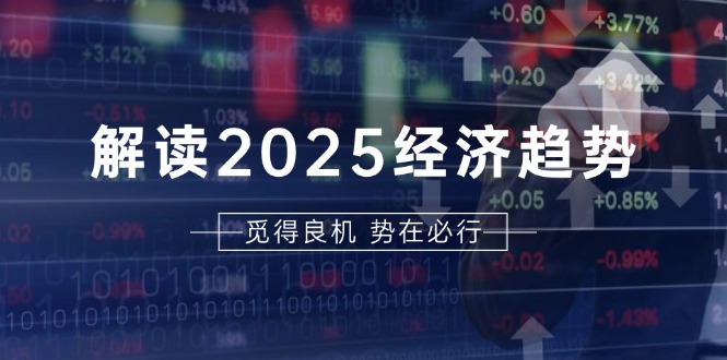 解读2025经济趋势、美股、A港股等资产前景判断，助您抢先布局未来投资-小艾网创