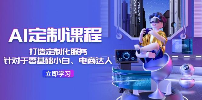 AI-定制课程，打造 定制化服务(针对于零基础小白、电商达人-小艾网创