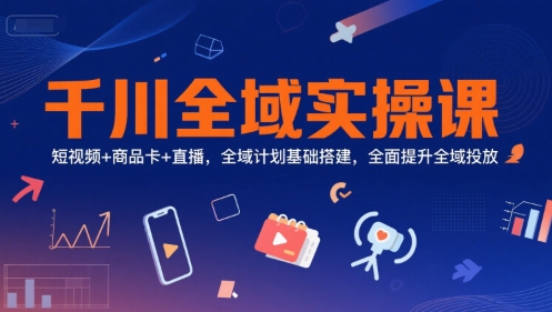 千川全域实操课，短视频+商品卡+直播，全域计划基础搭建，全面提升全域投放-小艾网创