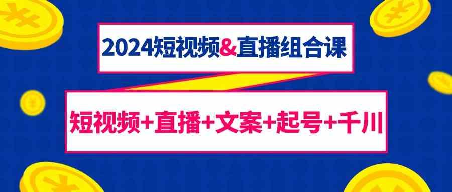 2024短视频&直播组合课：短视频+直播+文案+起号+千川(67节课)-小艾网创