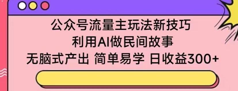 公众号流量主玩法新技巧，利用AI做民间故事 ，无脑式产出，简单易学，日收益300+【揭秘】-小艾网创